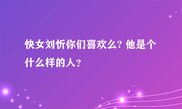 快女刘忻你们喜欢么? 他是个什么样的人？