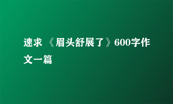 速求 《眉头舒展了》600字作文一篇