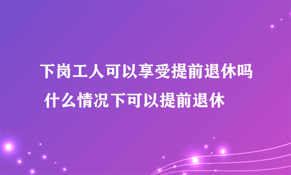 下岗工人可以享受提前退休吗 什么情况下可以提前退休