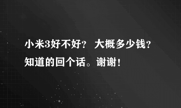 小米3好不好？ 大概多少钱？知道的回个话。谢谢！