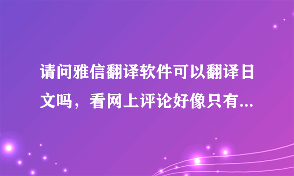 请问雅信翻译软件可以翻译日文吗，看网上评论好像只有英汉翻译，哪位了解吗，谢谢！