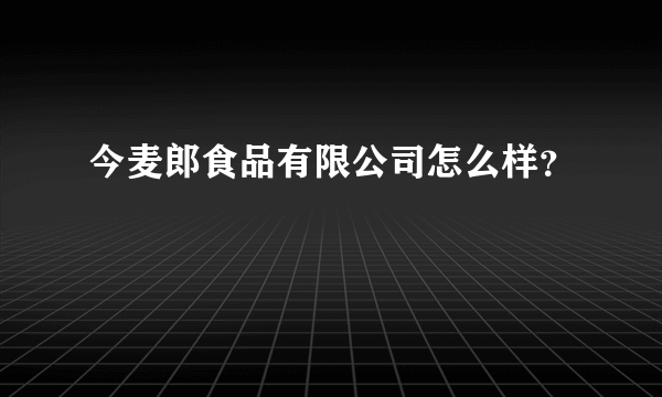 今麦郎食品有限公司怎么样？
