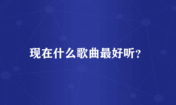 现在什么歌曲最好听？