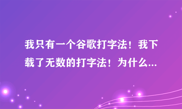 我只有一个谷歌打字法！我下载了无数的打字法！为什么都用不得！