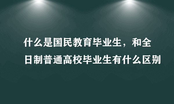 什么是国民教育毕业生，和全日制普通高校毕业生有什么区别