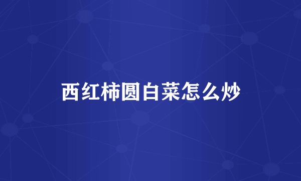 西红柿圆白菜怎么炒