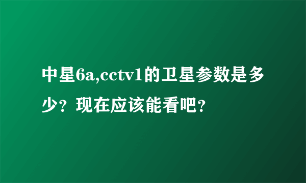中星6a,cctv1的卫星参数是多少？现在应该能看吧？