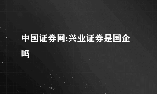 中国证券网:兴业证券是国企吗