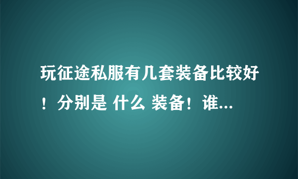 玩征途私服有几套装备比较好！分别是 什么 装备！谁 能 告诉我！