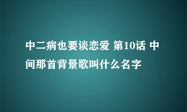 中二病也要谈恋爱 第10话 中间那首背景歌叫什么名字