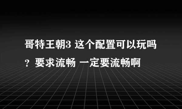 哥特王朝3 这个配置可以玩吗？要求流畅 一定要流畅啊
