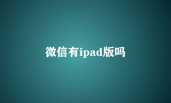 微信有ipad版吗