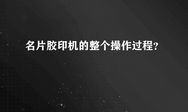 名片胶印机的整个操作过程？