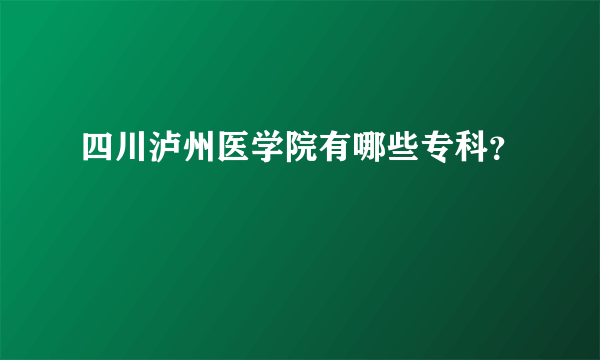 四川泸州医学院有哪些专科？