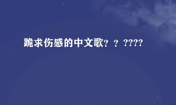 跪求伤感的中文歌？？????