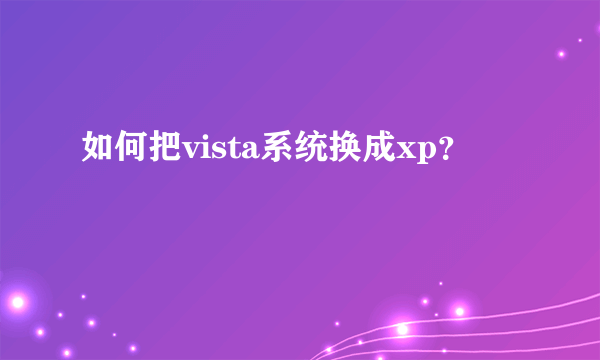 如何把vista系统换成xp？