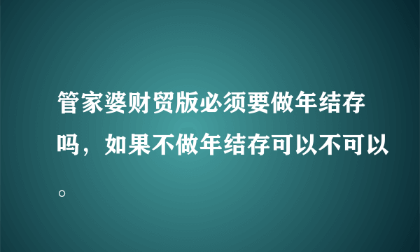 管家婆财贸版必须要做年结存吗，如果不做年结存可以不可以。