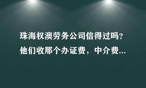 珠海权澳劳务公司信得过吗？他们收那个办证费，中介费要一万多合法吗？有没有那位朋友经这个公司去过澳门