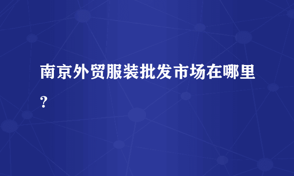 南京外贸服装批发市场在哪里？