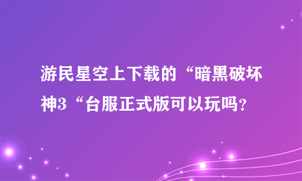 游民星空上下载的“暗黑破坏神3“台服正式版可以玩吗？