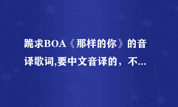 跪求BOA《那样的你》的音译歌词,要中文音译的，不要拼音，亲们帮帮忙,很想学会这首歌..