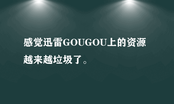 感觉迅雷GOUGOU上的资源越来越垃圾了。