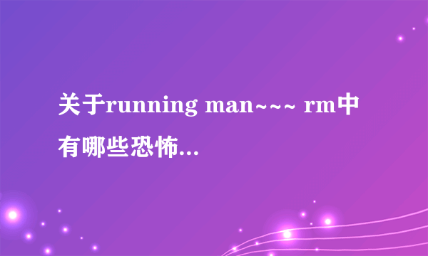 关于running man~~~ rm中有哪些恐怖特辑，比较惊悚刺激的都可以，尽量全一点。