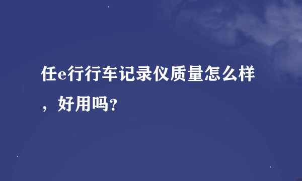 任e行行车记录仪质量怎么样，好用吗？