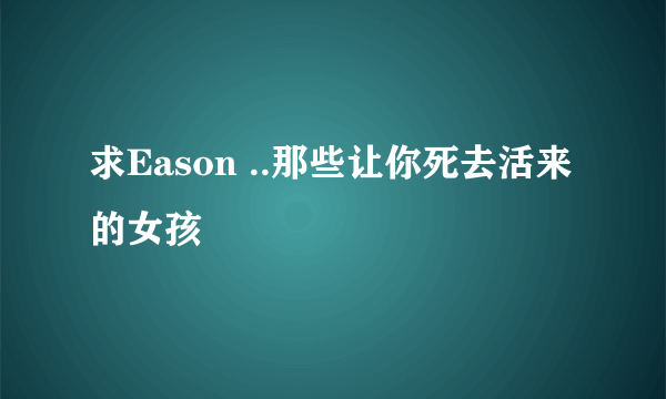 求Eason ..那些让你死去活来的女孩