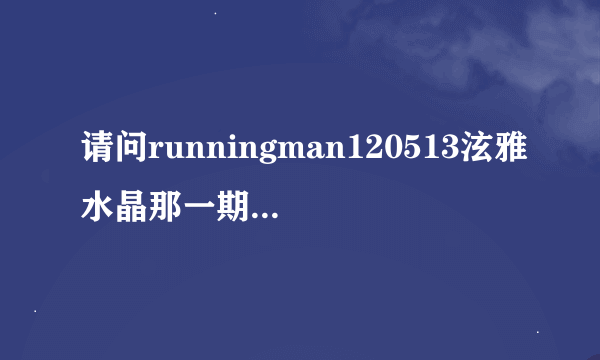请问runningman120513泫雅水晶那一期的20：13的插曲是什么?