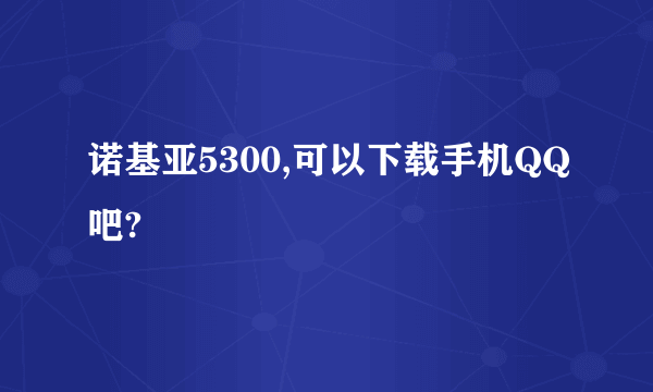 诺基亚5300,可以下载手机QQ吧?