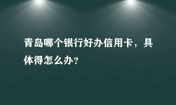 青岛哪个银行好办信用卡，具体得怎么办？