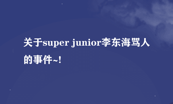 关于super junior李东海骂人的事件~!