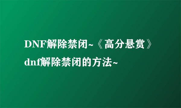 DNF解除禁闭~《高分悬赏》dnf解除禁闭的方法~