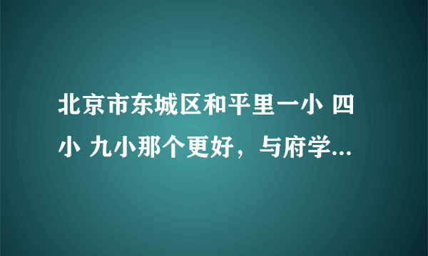 北京市东城区和平里一小 四小 九小那个更好，与府学小学有多大差距？小升初情况如何？