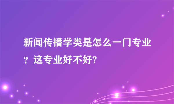 新闻传播学类是怎么一门专业？这专业好不好?