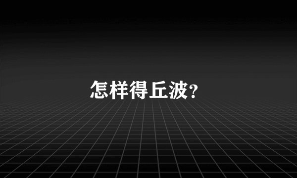 怎样得丘波？