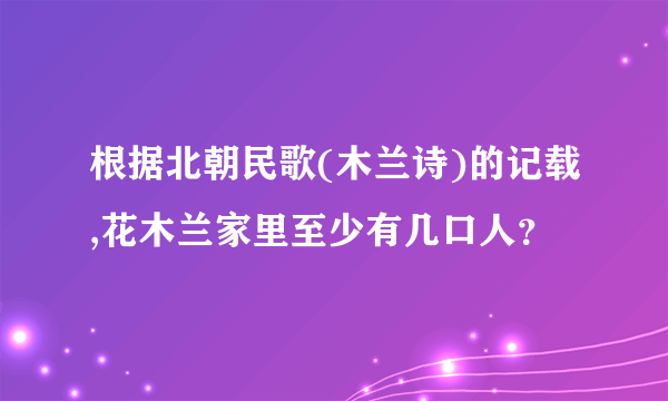 根据北朝民歌(木兰诗)的记载,花木兰家里至少有几口人？