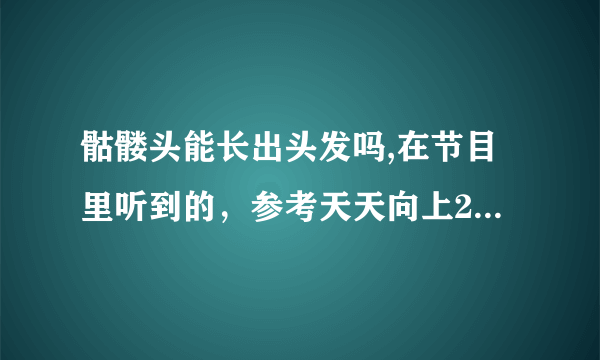 骷髅头能长出头发吗,在节目里听到的，参考天天向上20090925期下半部分