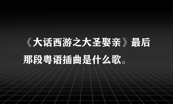 《大话西游之大圣娶亲》最后那段粤语插曲是什么歌。