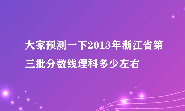 大家预测一下2013年浙江省第三批分数线理科多少左右