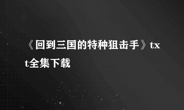 《回到三国的特种狙击手》txt全集下载