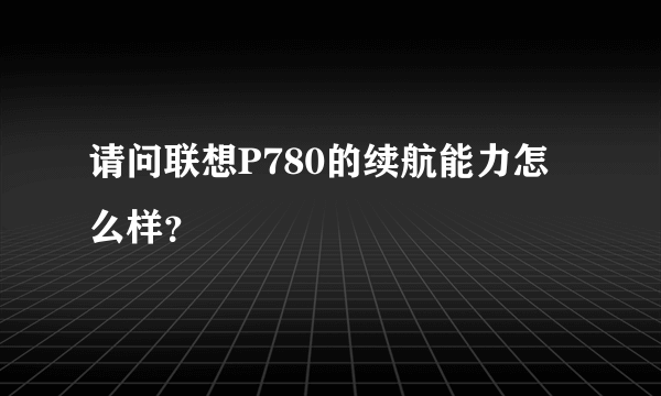 请问联想P780的续航能力怎么样？