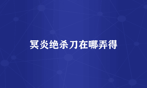 冥炎绝杀刀在哪弄得