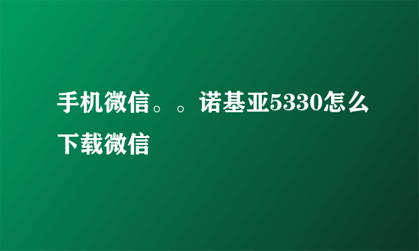 手机微信。。诺基亚5330怎么下载微信