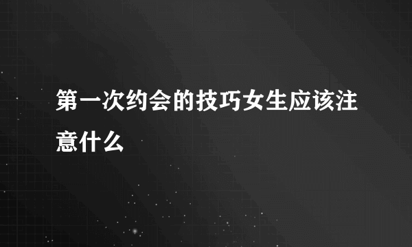 第一次约会的技巧女生应该注意什么