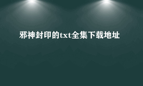 邪神封印的txt全集下载地址