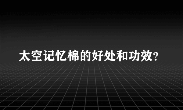 太空记忆棉的好处和功效？