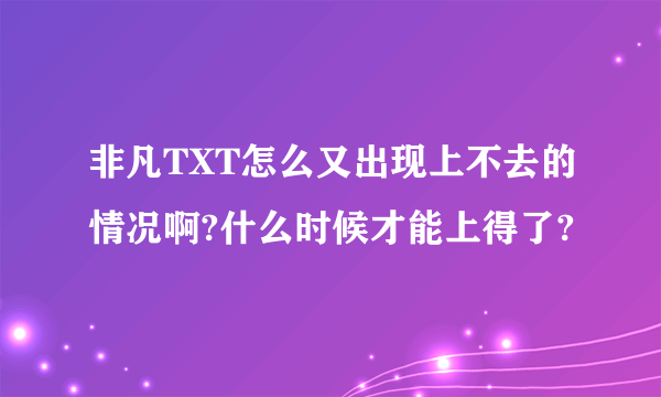 非凡TXT怎么又出现上不去的情况啊?什么时候才能上得了?