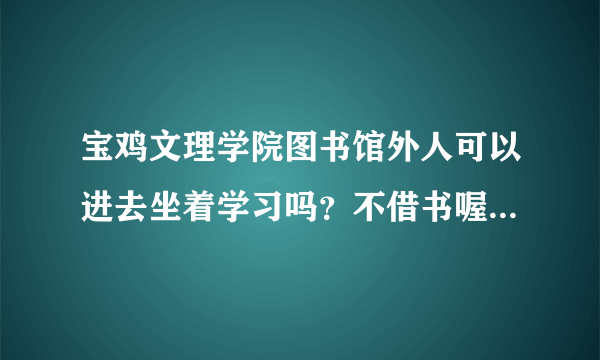 宝鸡文理学院图书馆外人可以进去坐着学习吗？不借书喔，或者哪个教室可以自习呢？
